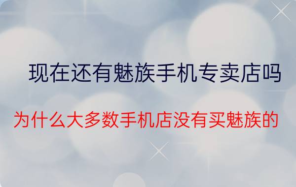 现在还有魅族手机专卖店吗 为什么大多数手机店没有买魅族的？